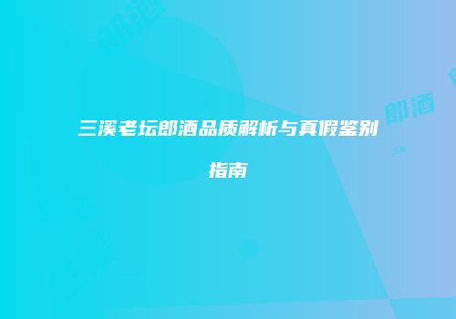 三溪老坛郎酒品质解析与真假鉴别指南