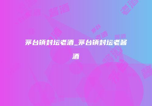 茅台镇封坛老酒_茅台镇封坛老酱酒