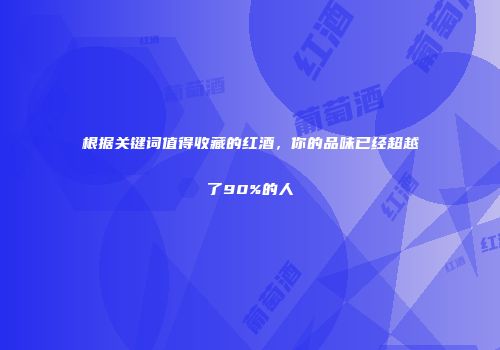 根据关键词值得收藏的红酒，你的品味已经超越了90%的人