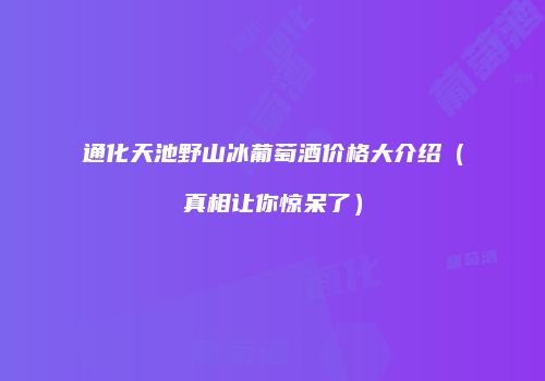 通化天池野山冰葡萄酒价格大介绍（真相让你惊呆了）