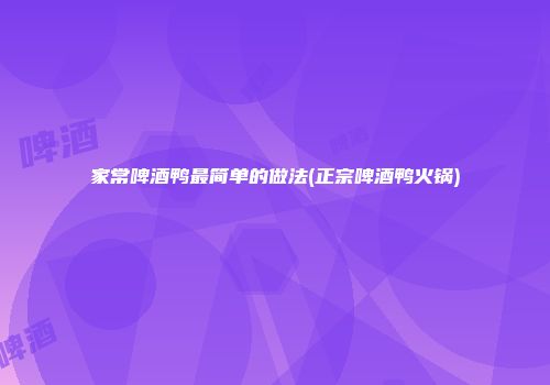 家常啤酒鸭最简单的做法(正宗啤酒鸭火锅)