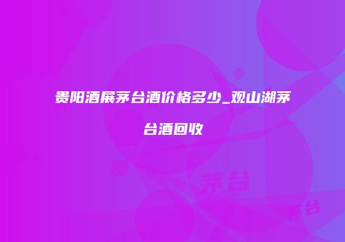 贵阳酒展茅台酒价格多少_观山湖茅台酒回收