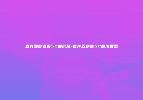 宜宾酒都老窖52度价格-宜宾五粮液52度浓香型