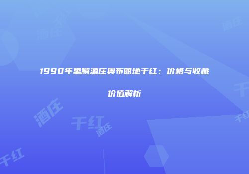 1990年里鹏酒庄奥布朗地干红：价格与收藏价值解析