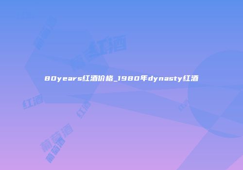 80years红酒价格_1980年dynasty红酒