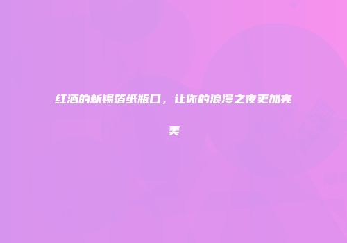 红酒的新锡箔纸瓶口，让你的浪漫之夜更加完美