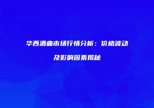 华西酒曲市场行情分析：价格波动及影响因素揭秘