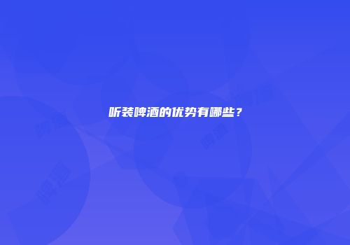 听装啤酒的优势有哪些？