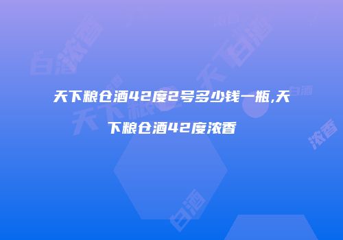 天下粮仓酒42度2号多少钱一瓶,天下粮仓酒42度浓香