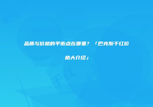 品质与价格的平衡点在哪里？「巴克斯干红价格大介绍」