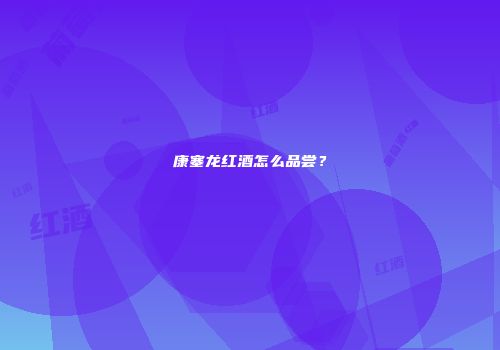 康塞龙红酒怎么品尝？