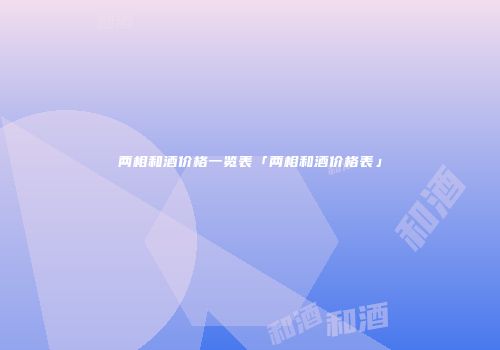 两相和酒价格一览表「两相和酒价格表」