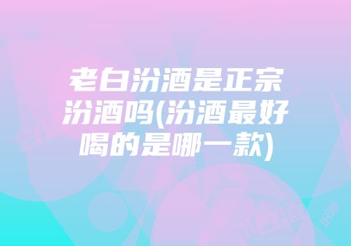 老白汾酒是正宗汾酒吗(汾酒最好喝的是哪一款)
