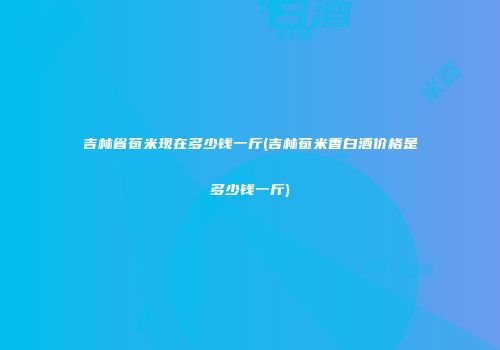 吉林省苞米现在多少钱一斤(吉林苞米香白酒价格是多少钱一斤)