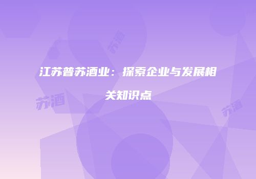 江苏普苏酒业：探索企业与发展相关知识点