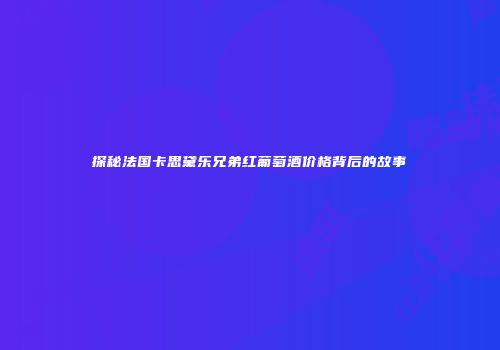 探秘法国卡思黛乐兄弟红葡萄酒价格背后的故事
