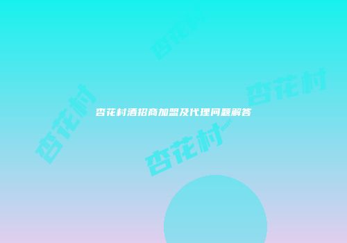 杏花村酒招商加盟及代理问题解答