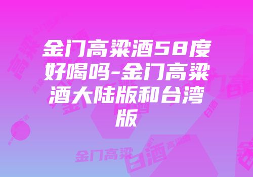 金门高粱酒58度好喝吗-金门高粱酒大陆版和台湾版