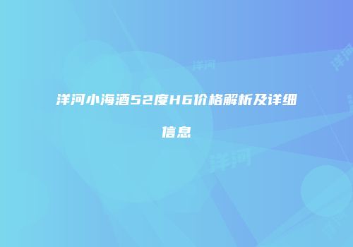 洋河小海酒52度H6价格解析及详细信息