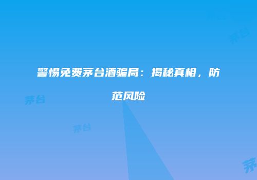 警惕免费茅台酒骗局：揭秘真相，防范风险