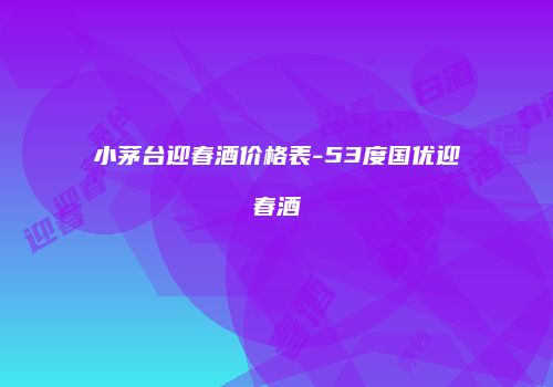 小茅台迎春酒价格表-53度国优迎春酒