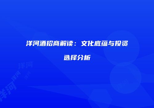 洋河酒招商解读：文化底蕴与投资选择分析