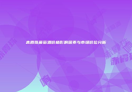 赤霞珠葡萄酒价格影响因素与市场价位分析