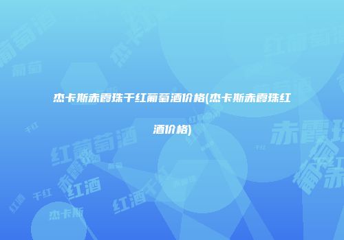 杰卡斯赤霞珠干红葡萄酒价格(杰卡斯赤霞珠红酒价格)