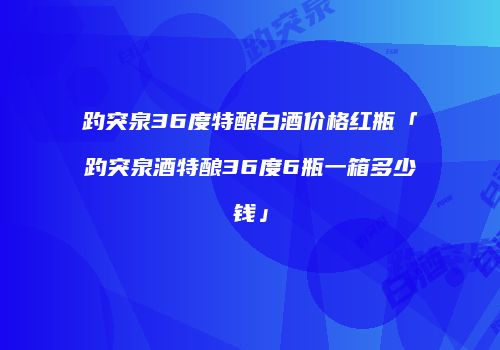 趵突泉36度特酿白酒价格红瓶「趵突泉酒特酿36度6瓶一箱多少钱」