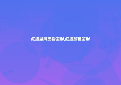 红酒如何品尝鉴别,红酒颜色鉴别