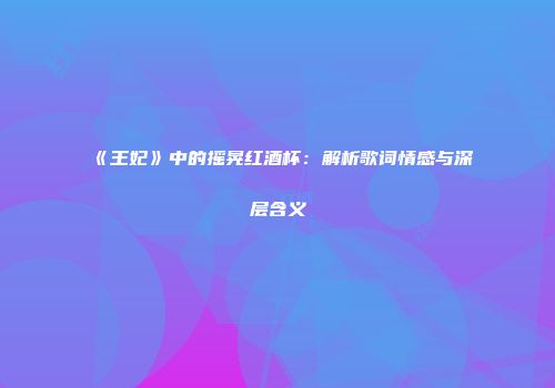 《王妃》中的摇晃红酒杯：解析歌词情感与深层含义
