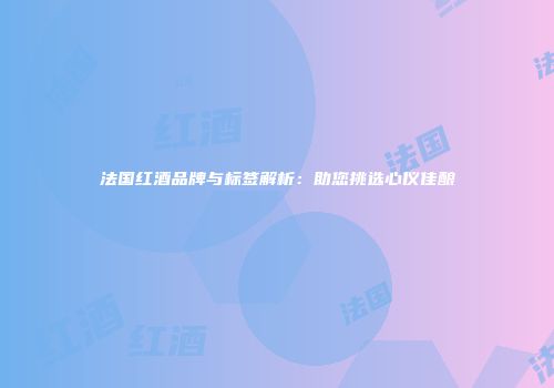 法国红酒品牌与标签解析：助您挑选心仪佳酿