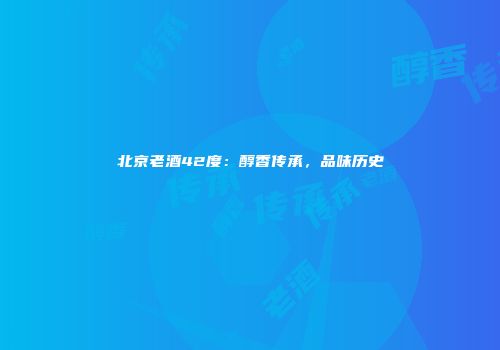 北京老酒42度：醇香传承，品味历史