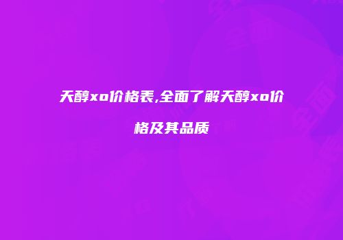 天醇xo价格表,全面了解天醇xo价格及其品质