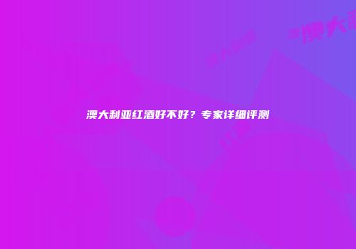 澳大利亚红酒好不好？专家详细评测