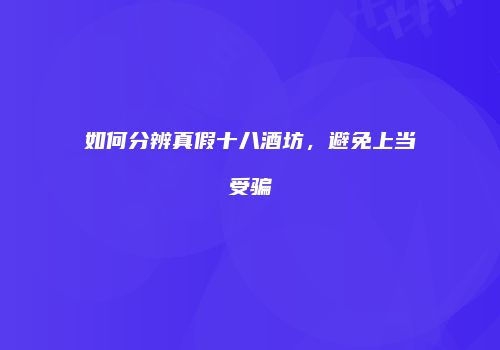 如何分辨真假十八酒坊，避免上当受骗