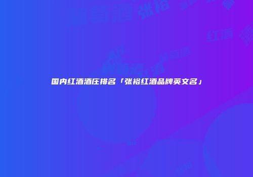 国内红酒酒庄排名「张裕红酒品牌英文名」