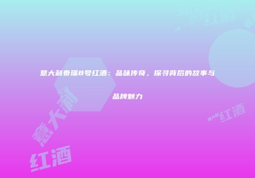 意大利泰瑞8号红酒：品味传奇，探寻背后的故事与品牌魅力