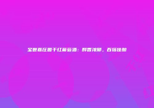 宝世嘉庄园干红葡萄酒：醇香浓郁，百搭佳酿