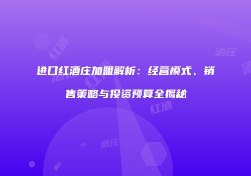 进口红酒庄加盟解析：经营模式、销售策略与投资预算全揭秘
