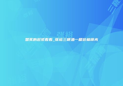 想买的赶紧看看_张裕三鞭酒一箱价格曝光