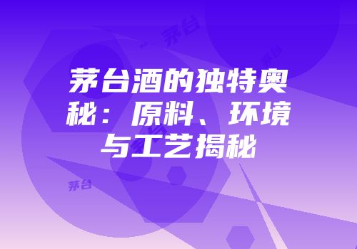 茅台酒的独特奥秘：原料、环境与工艺揭秘