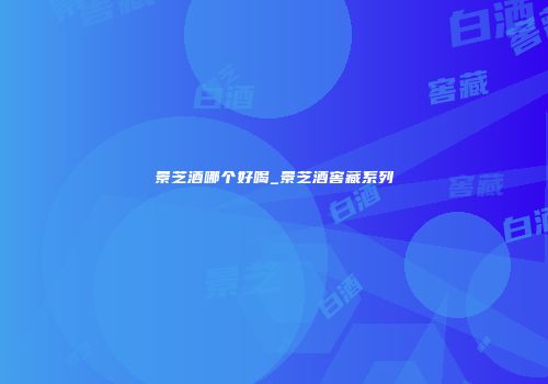 景芝酒哪个好喝_景芝酒窖藏系列