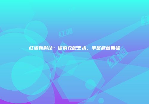 红酒新喝法：探索兑配艺术，丰富味蕾体验