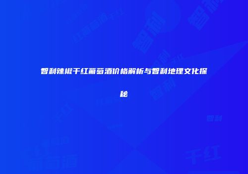 智利辣椒干红葡萄酒价格解析与智利地理文化探秘