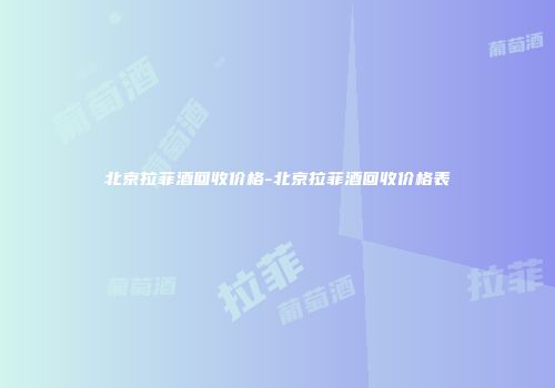 北京拉菲酒回收价格-北京拉菲酒回收价格表