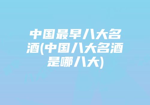 中国最早八大名酒(中国八大名酒是哪八大)