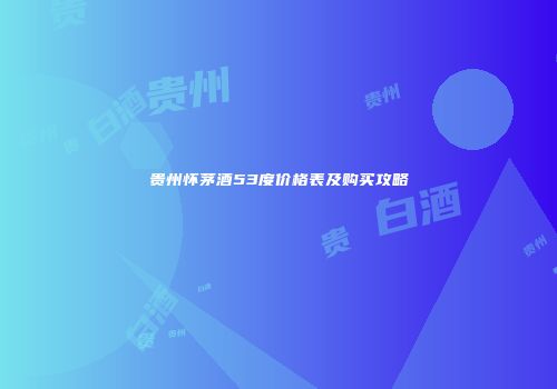 贵州怀茅酒53度价格表及购买攻略