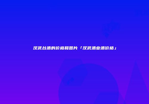 汉武台酒的价格和图片「汉武酒业酒价格」