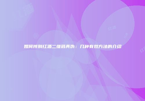 如何辨别红酒二维码真伪：几种有效方法的介绍